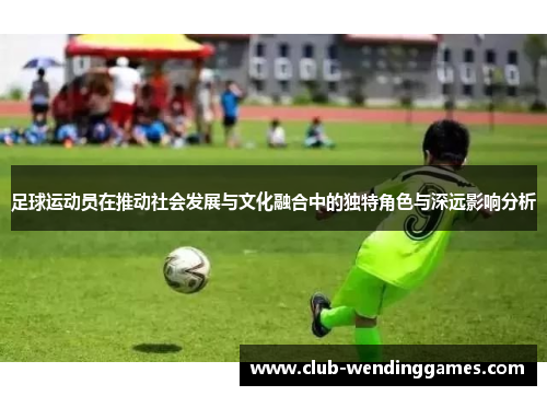 足球运动员在推动社会发展与文化融合中的独特角色与深远影响分析