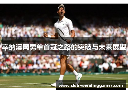 辛纳澳网男单首冠之路的突破与未来展望