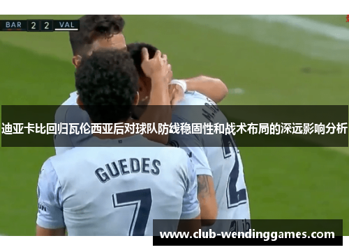 迪亚卡比回归瓦伦西亚后对球队防线稳固性和战术布局的深远影响分析 迪亚卡比回归瓦伦西亚后对球队防线稳固性和战术布局的深远影响分析