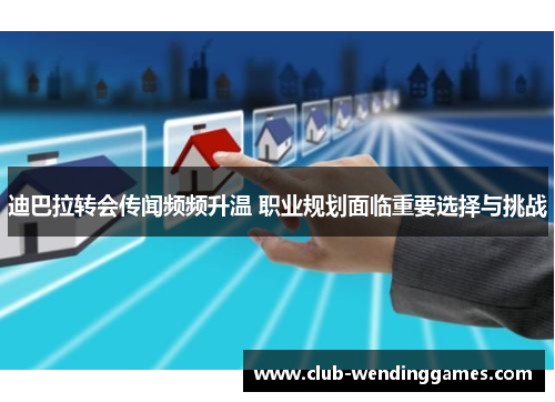 迪巴拉转会传闻频频升温 职业规划面临重要选择与挑战 迪巴拉转会传闻频频升温 职业规划面临重要选择与挑战