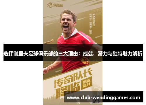 选择谢里夫足球俱乐部的三大理由:成就、潜力与独特魅力解析 选择谢里夫足球俱乐部的三大理由:成就、潜力与独特魅力解析
