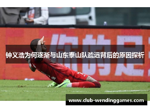 钟义浩为何逐渐与山东泰山队疏远背后的原因探析