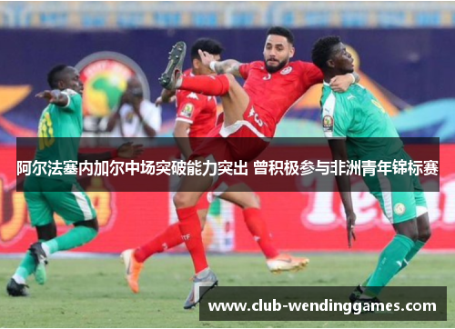 阿尔法塞内加尔中场突破能力突出 曾积极参与非洲青年锦标赛 阿尔法塞内加尔中场突破能力突出 曾积极参与非洲青年锦标赛