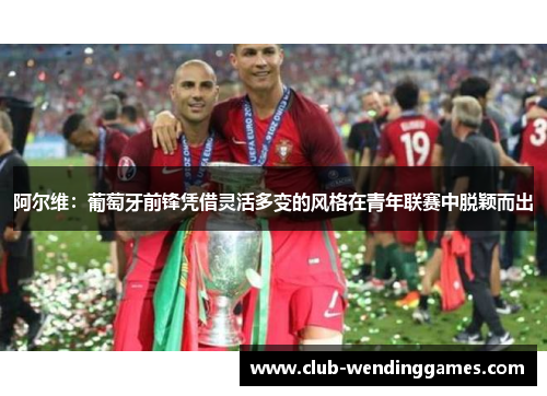 阿尔维:葡萄牙前锋凭借灵活多变的风格在青年联赛中脱颖而出 阿尔维:葡萄牙前锋凭借灵活多变的风格在青年联赛中脱颖而出