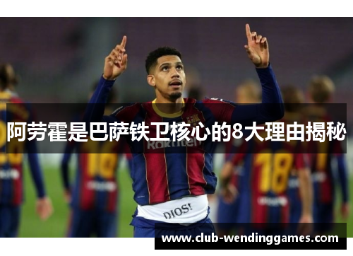 阿劳霍是巴萨铁卫核心的8大理由揭秘 阿劳霍是巴萨铁卫核心的8大理由揭秘
