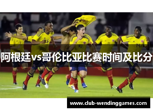 阿根廷vs哥伦比亚比赛时间及比分 阿根廷vs哥伦比亚比赛时间及比分