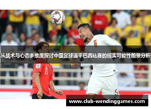 从战术与心态多维度探讨中国足球逼平巴西比赛的现实可能性前景分析