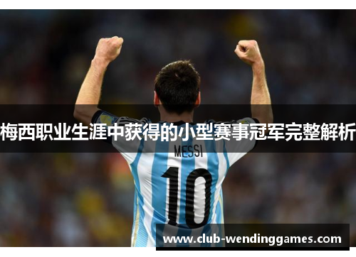 梅西职业生涯中获得的小型赛事冠军完整解析 梅西职业生涯中获得的小型赛事冠军完整解析