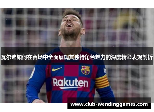 瓦尔迪如何在赛场中全面展现其独特角色魅力的深度精彩表现剖析 瓦尔迪如何在赛场中全面展现其独特角色魅力的深度精彩表现剖析