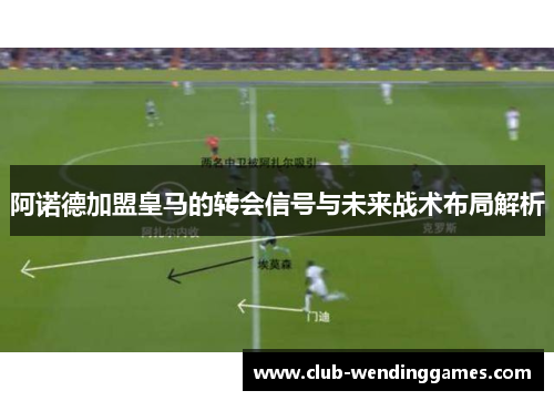 阿诺德加盟皇马的转会信号与未来战术布局解析 阿诺德加盟皇马的转会信号与未来战术布局解析