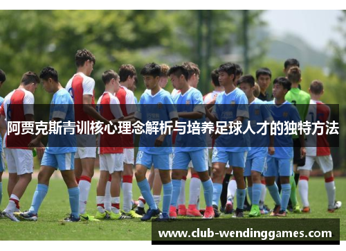 阿贾克斯青训核心理念解析与培养足球人才的独特方法