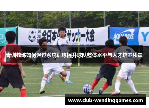 青训教练如何通过系统训练提升球队整体水平与人才培养质量