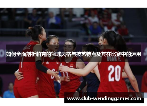 如何全面剖析帕克的篮球风格与技艺特点及其在比赛中的运用