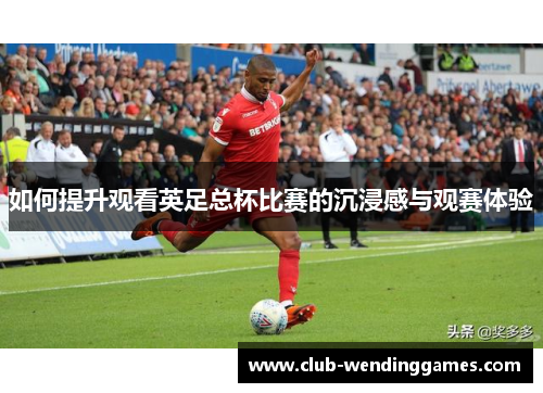 如何提升观看英足总杯比赛的沉浸感与观赛体验