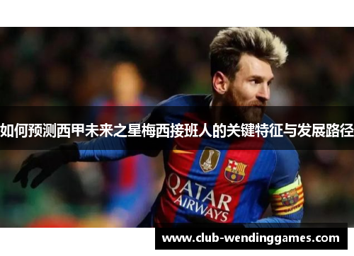 如何预测西甲未来之星梅西接班人的关键特征与发展路径