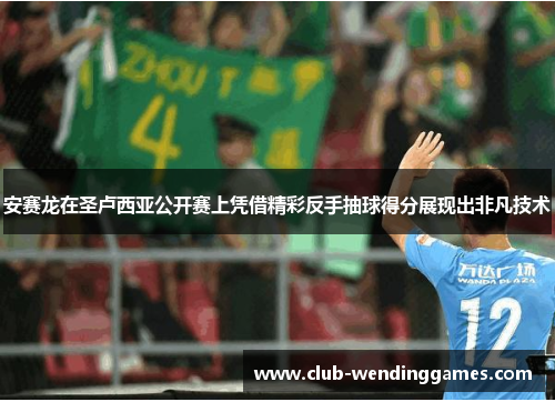 安赛龙在圣卢西亚公开赛上凭借精彩反手抽球得分展现出非凡技术