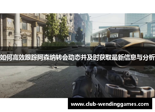 如何高效跟踪阿森纳转会动态并及时获取最新信息与分析