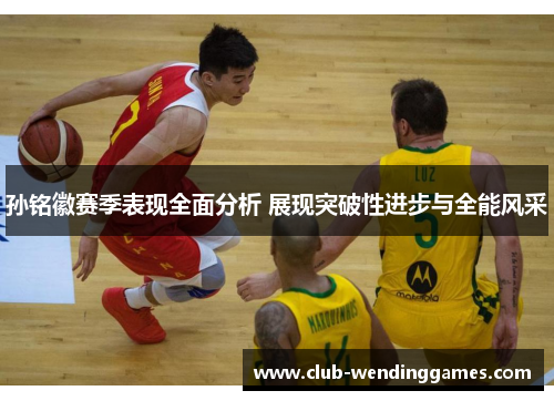 孙铭徽赛季表现全面分析 展现突破性进步与全能风采