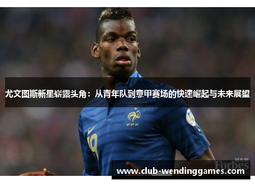 尤文图斯新星崭露头角：从青年队到意甲赛场的快速崛起与未来展望