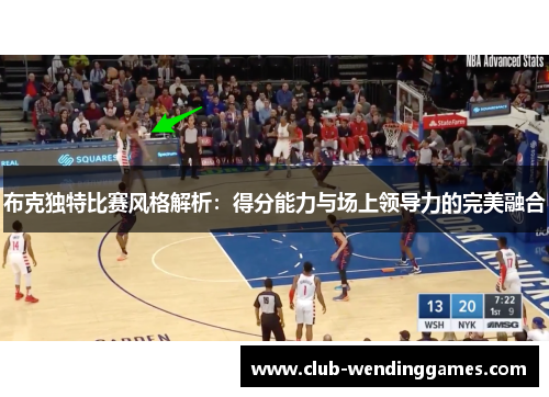 布克独特比赛风格解析：得分能力与场上领导力的完美融合