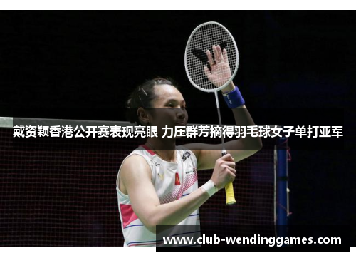 戴资颖香港公开赛表现亮眼 力压群芳摘得羽毛球女子单打亚军