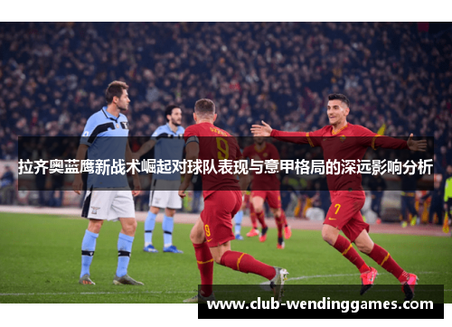 拉齐奥蓝鹰新战术崛起对球队表现与意甲格局的深远影响分析