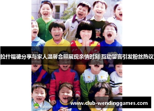 拉什福德分享与家人温馨合照展现亲情时刻 互动留言引发粉丝热议