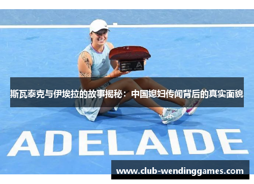 斯瓦泰克与伊埃拉的故事揭秘：中国媳妇传闻背后的真实面貌