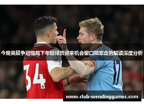 今晚英超争冠格局下年轻球员迎来机会窗口赔率走势解读深度分析