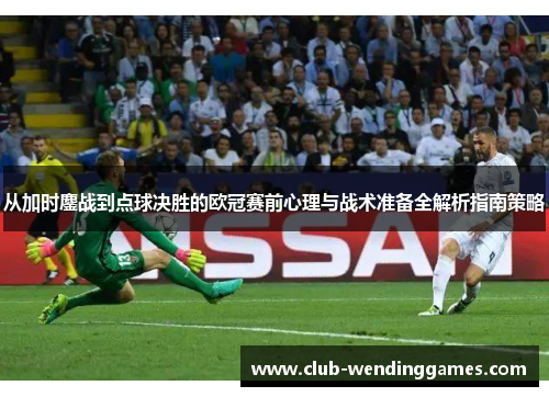 从加时鏖战到点球决胜的欧冠赛前心理与战术准备全解析指南策略