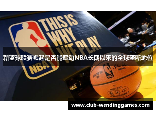 新篮球联赛崛起是否能撼动NBA长期以来的全球垄断地位