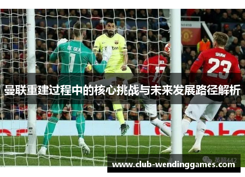 曼联重建过程中的核心挑战与未来发展路径解析