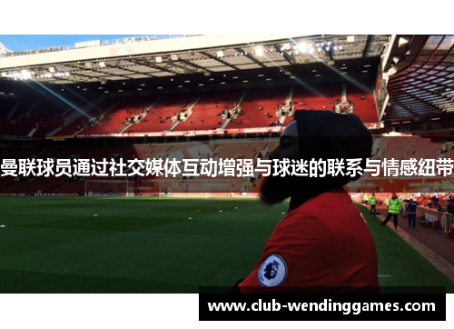 曼联球员通过社交媒体互动增强与球迷的联系与情感纽带