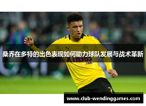 桑乔在多特的出色表现如何助力球队发展与战术革新 桑乔在多特的出色表现如何助力球队发展与战术革新
