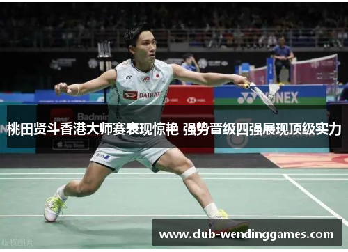桃田贤斗香港大师赛表现惊艳 强势晋级四强展现顶级实力 桃田贤斗香港大师赛表现惊艳 强势晋级四强展现顶级实力