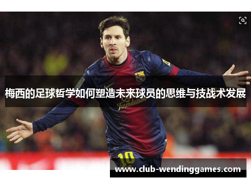 梅西的足球哲学如何塑造未来球员的思维与技战术发展