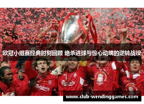 欧冠小组赛经典时刻回顾 绝杀进球与惊心动魄的逆转战役