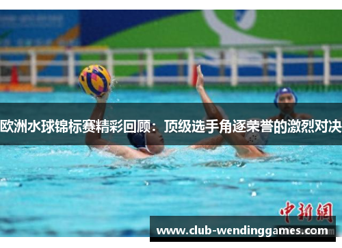 欧洲水球锦标赛精彩回顾：顶级选手角逐荣誉的激烈对决