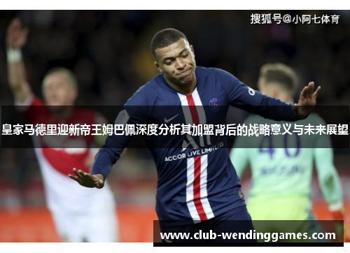 皇家马德里迎新帝王姆巴佩深度分析其加盟背后的战略意义与未来展望