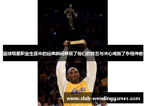 篮球明星职业生涯中的经典瞬间展现了他们的技艺与决心成就了永恒传奇 篮球明星职业生涯中的经典瞬间展现了他们的技艺与决心成就了永恒传奇