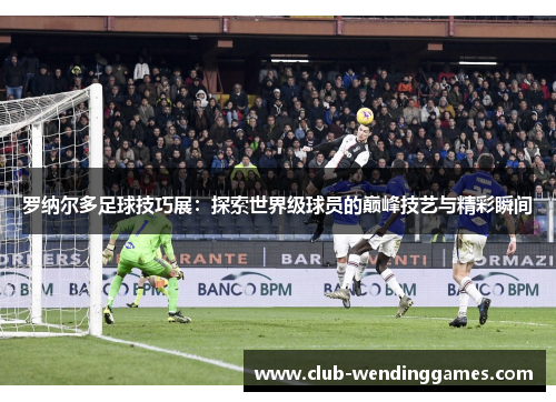 罗纳尔多足球技巧展：探索世界级球员的巅峰技艺与精彩瞬间