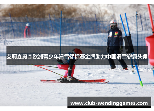 艾莉森勇夺欧洲青少年滑雪锦标赛金牌助力中国滑雪崭露头角