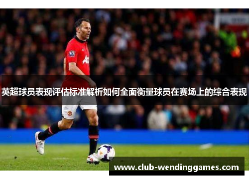 英超球员表现评估标准解析如何全面衡量球员在赛场上的综合表现 英超球员表现评估标准解析如何全面衡量球员在赛场上的综合表现