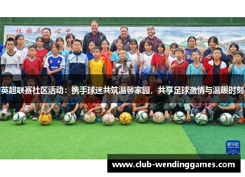 英超联赛社区活动：携手球迷共筑温馨家园，共享足球激情与温暖时刻