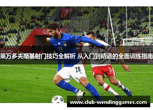 莱万多夫斯基射门技巧全解析 从入门到精通的全面训练指南