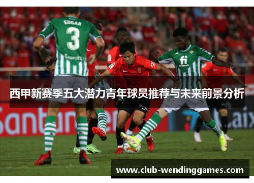 西甲新赛季五大潜力青年球员推荐与未来前景分析