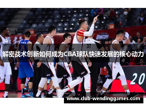 解密战术创新如何成为CBA球队快速发展的核心动力 解密战术创新如何成为CBA球队快速发展的核心动力