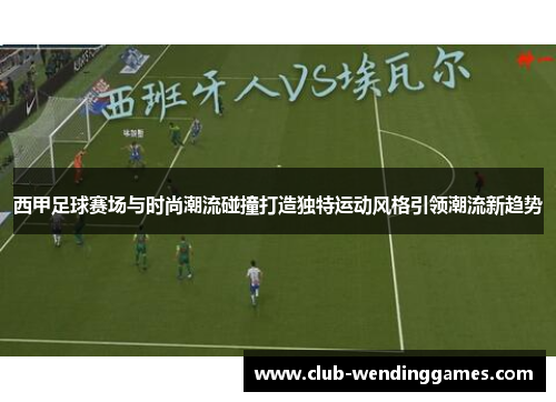 西甲足球赛场与时尚潮流碰撞打造独特运动风格引领潮流新趋势