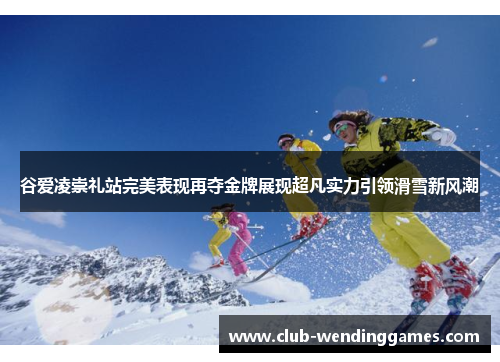 谷爱凌崇礼站完美表现再夺金牌展现超凡实力引领滑雪新风潮