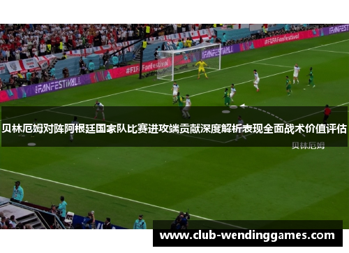贝林厄姆对阵阿根廷国家队比赛进攻端贡献深度解析表现全面战术价值评估